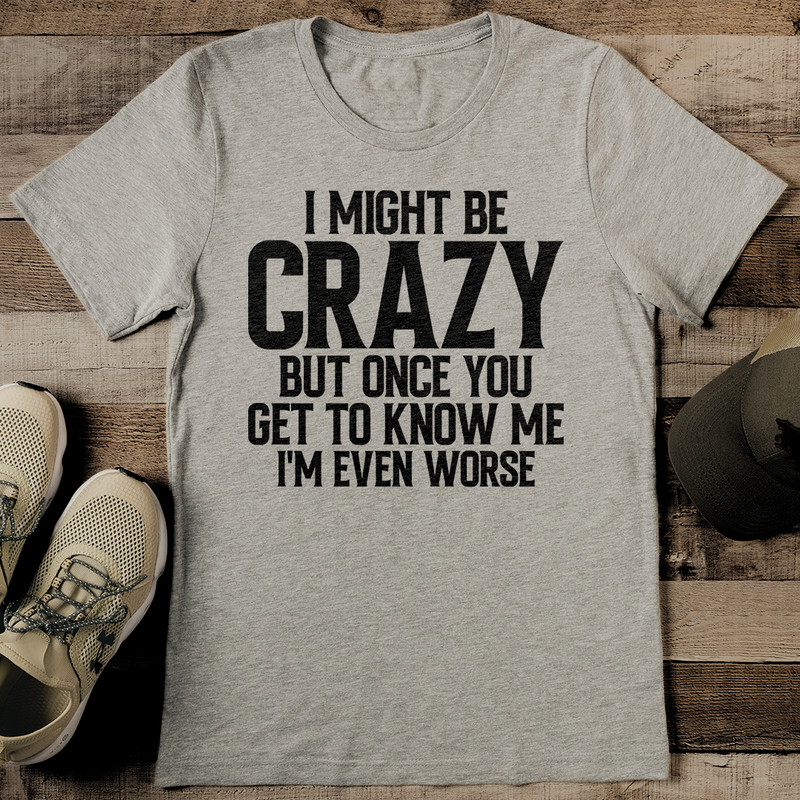 I Might Be Crazy But Once You Get To Know Me Im Even Worse Tee 1