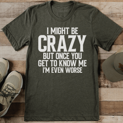 i might be crazy but once you get to know me i'm even worse tee