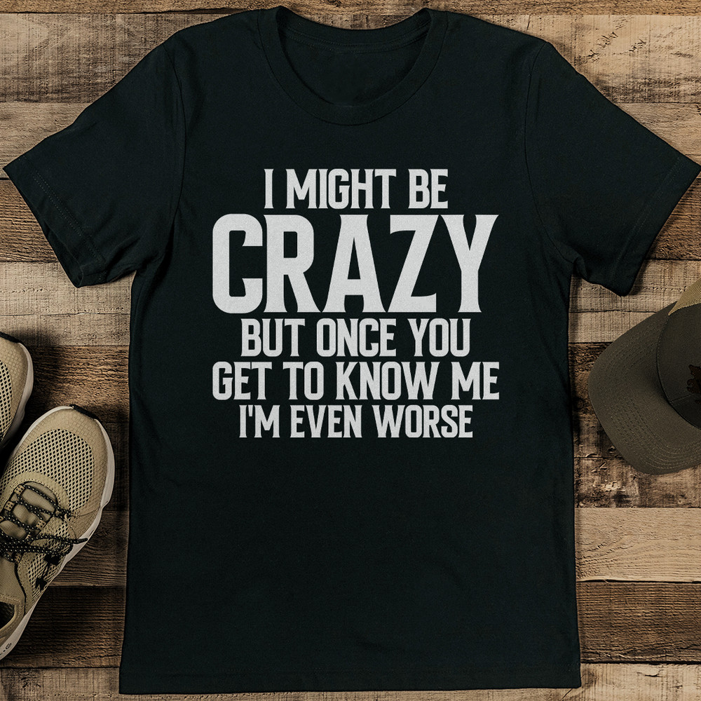 I Might Be Crazy But Once You Get To Know Me Im Even Worse Tee 2