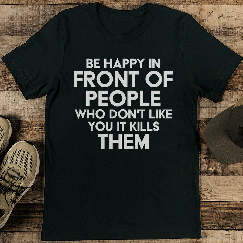 Be Happy In Front Of People Who Don't Like You It kills Them Tee