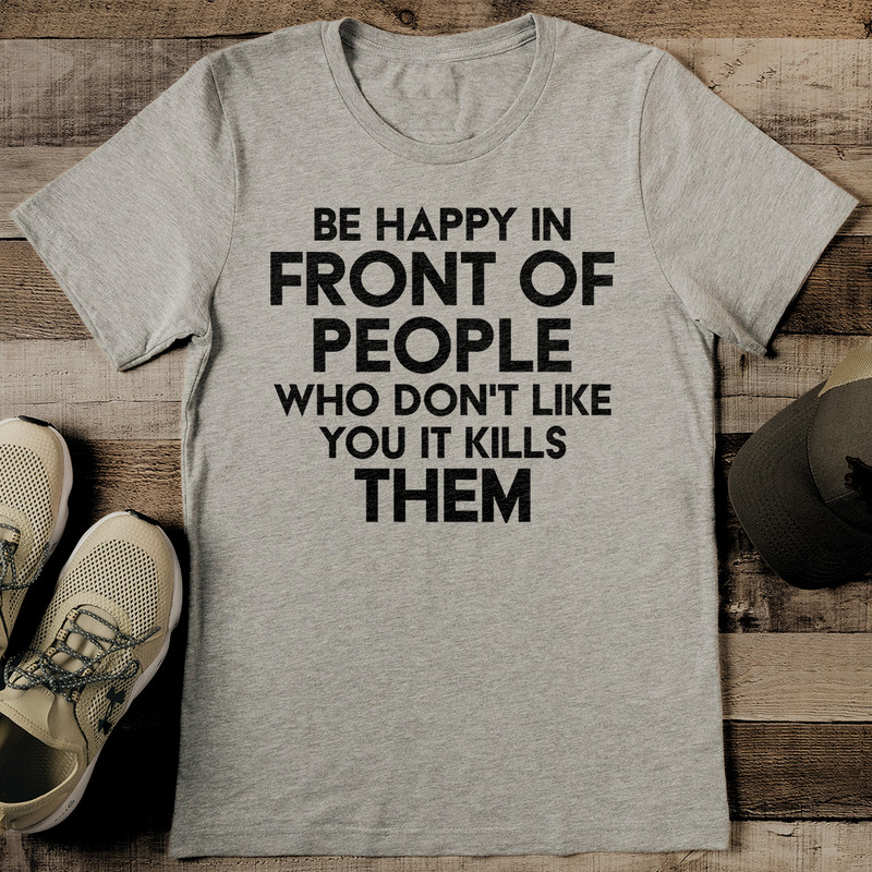Be Happy In Front Of People Who Don't Like You It kills Them Tee