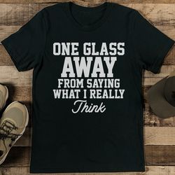 one glass away from saying what i really think tee
