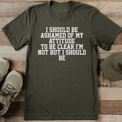 i should be ashamed of my attitude to be clear tee