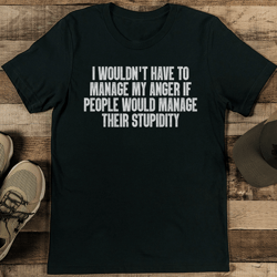 i wouldn't have to manage my anger if people would manage their stupidity tee