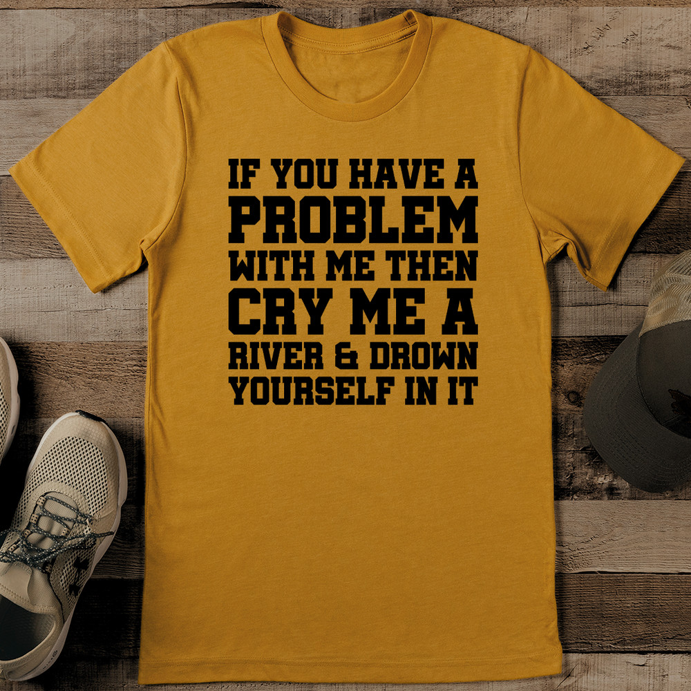 If You Have A Problem With Me Then Cry Me A River Tee 0
