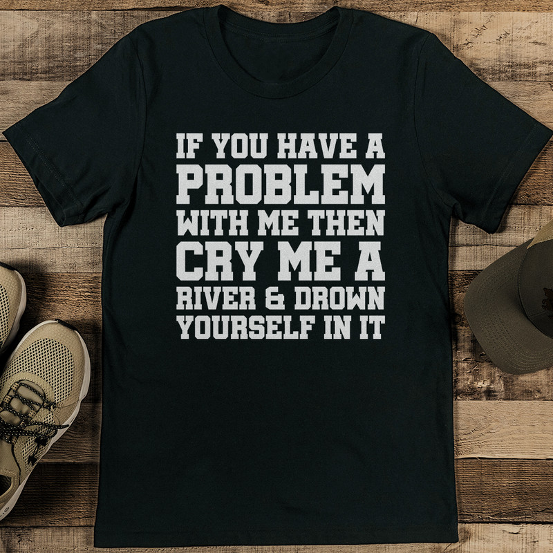 If You Have A Problem With Me Then Cry Me A River Tee 1