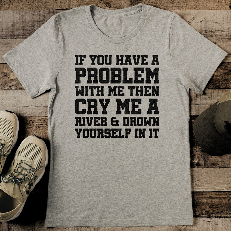 If You Have A Problem With Me Then Cry Me A River Tee 2