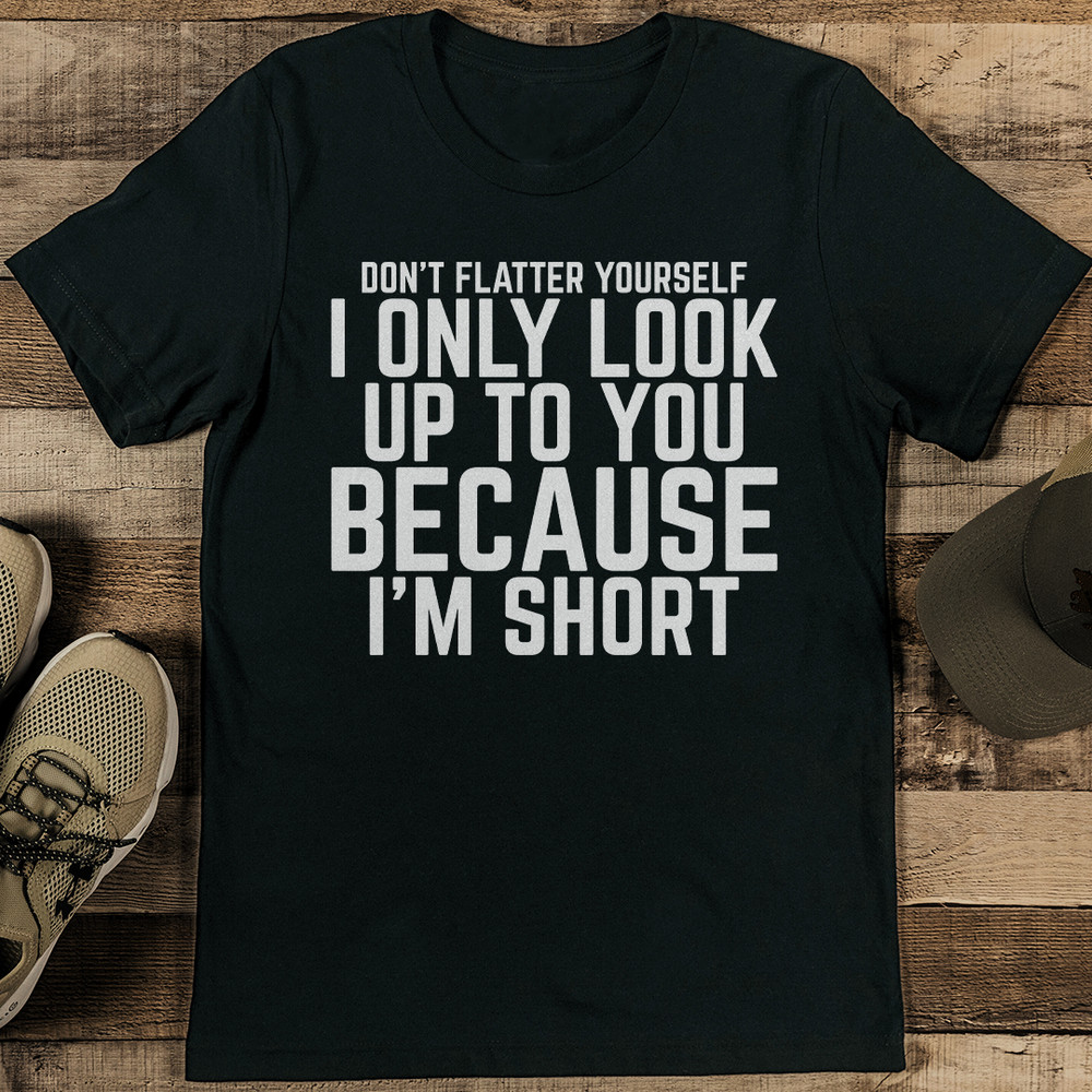 Dont Flatter Yourself I Only Look Up To You Because Im Short Tee 0