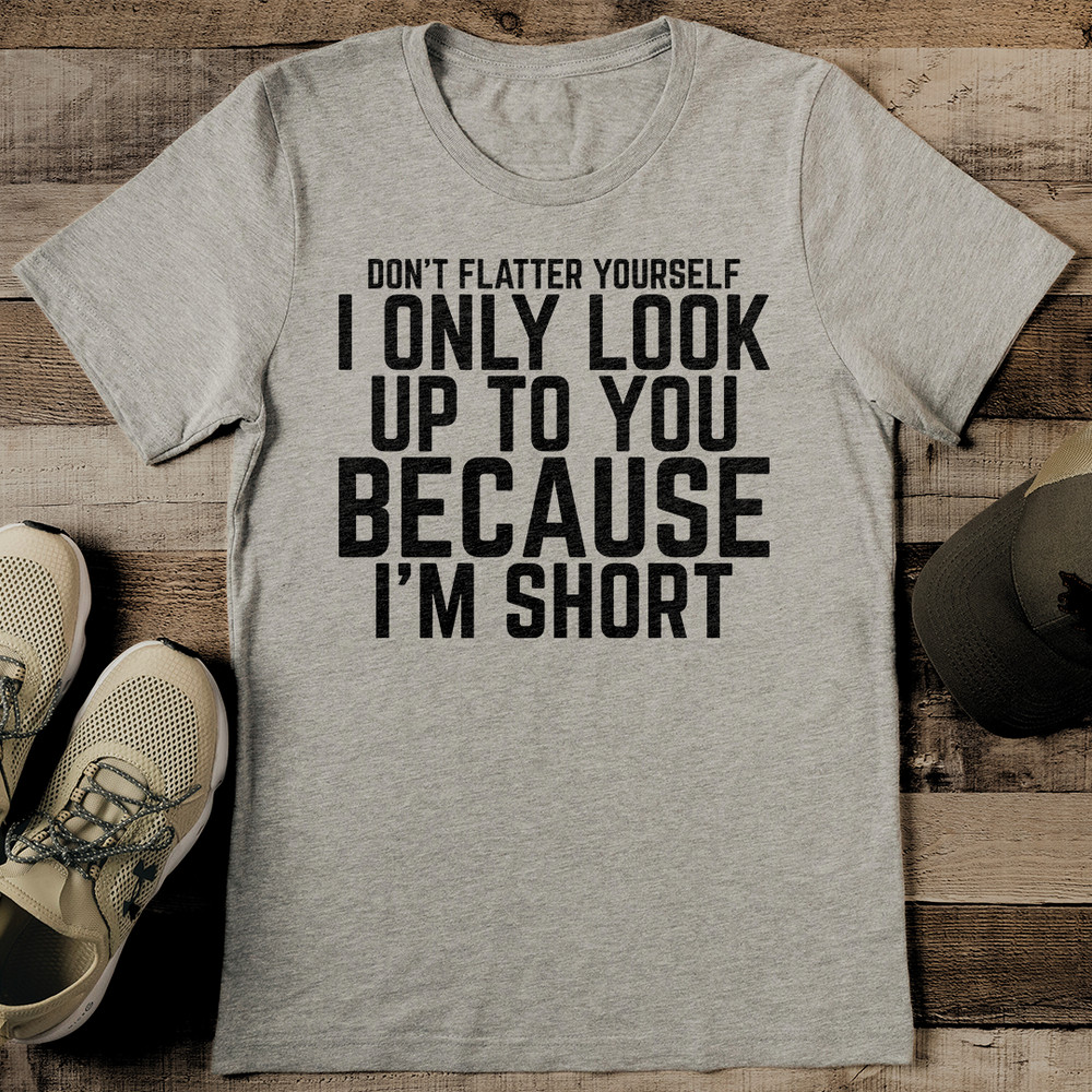 Dont Flatter Yourself I Only Look Up To You Because Im Short Tee 2