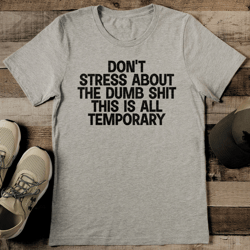 don't stress about the dumb shit this is all temporary tee