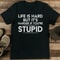 Life Is Hard But It's Harder If You're Stupid Tee