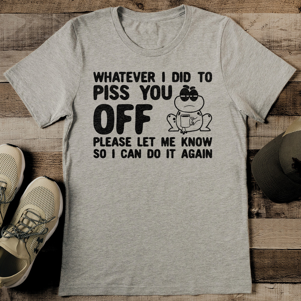 Whatever I Did To Piss You Off Please Let Me Know Tee 0
