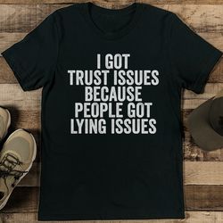 i got trust issues because people got lying issues tee