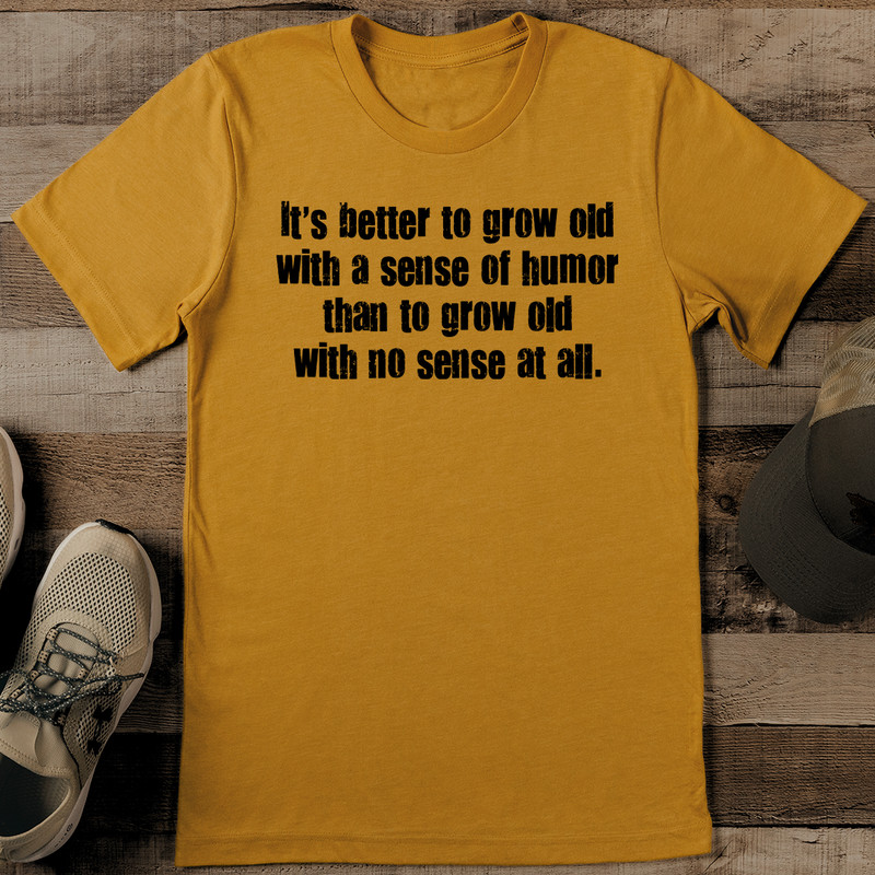 Its Better To Grow Old With A Sense Of Humor Than To Grow Tee 1