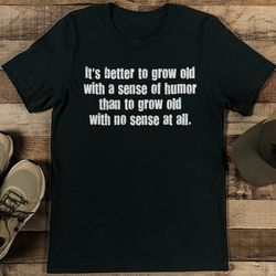 it's better to grow old with a sense of humor than to grow tee