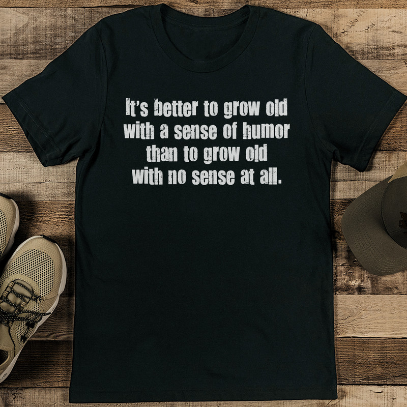 Its Better To Grow Old With A Sense Of Humor Than To Grow Tee 0