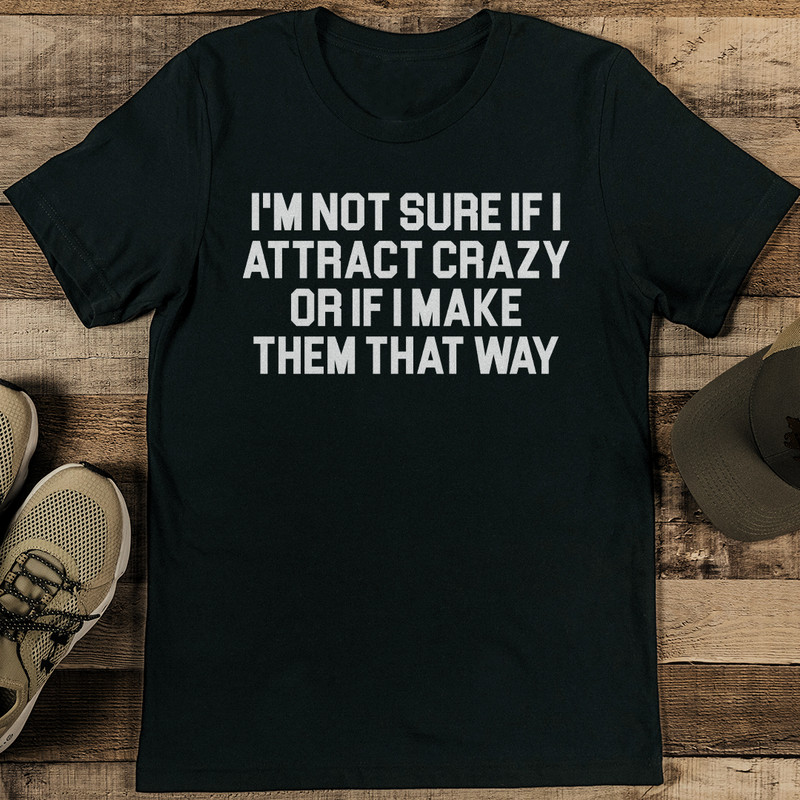 Im Not Sure If I Attract Crazy Or If I Make Them That Way Tee 1