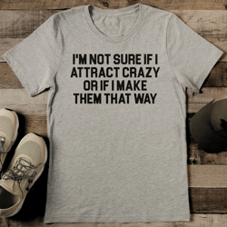 i'm not sure if i attract crazy or if i make them that way tee