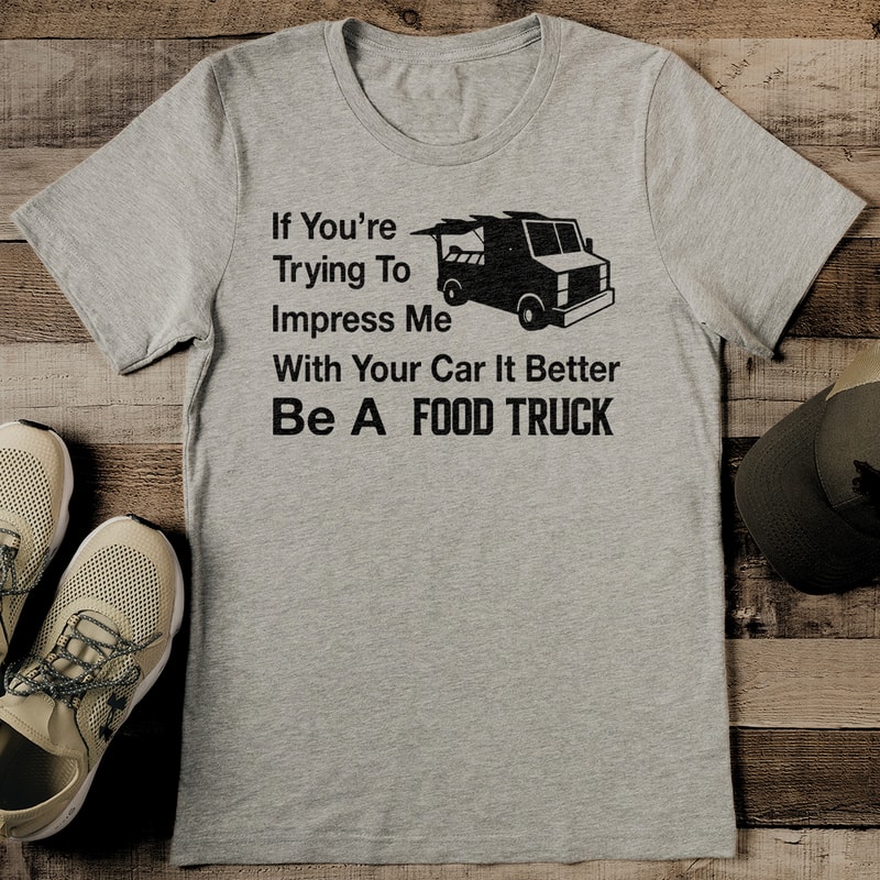 If Youre Trying To Impress Me With Your Car It Better Be A Food Truck Tee 2