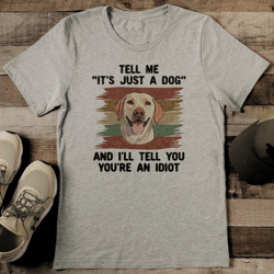 tell me it's just a dog and i'll tell you you're an idiot tee
