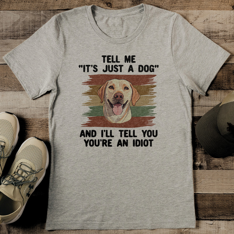 Tell Me Its Just A Dog And Ill Tell You Youre An Idiot Tee 0