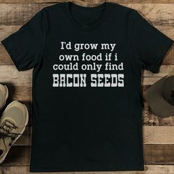 i’d grow my own food if i could only find bacon seeds tee