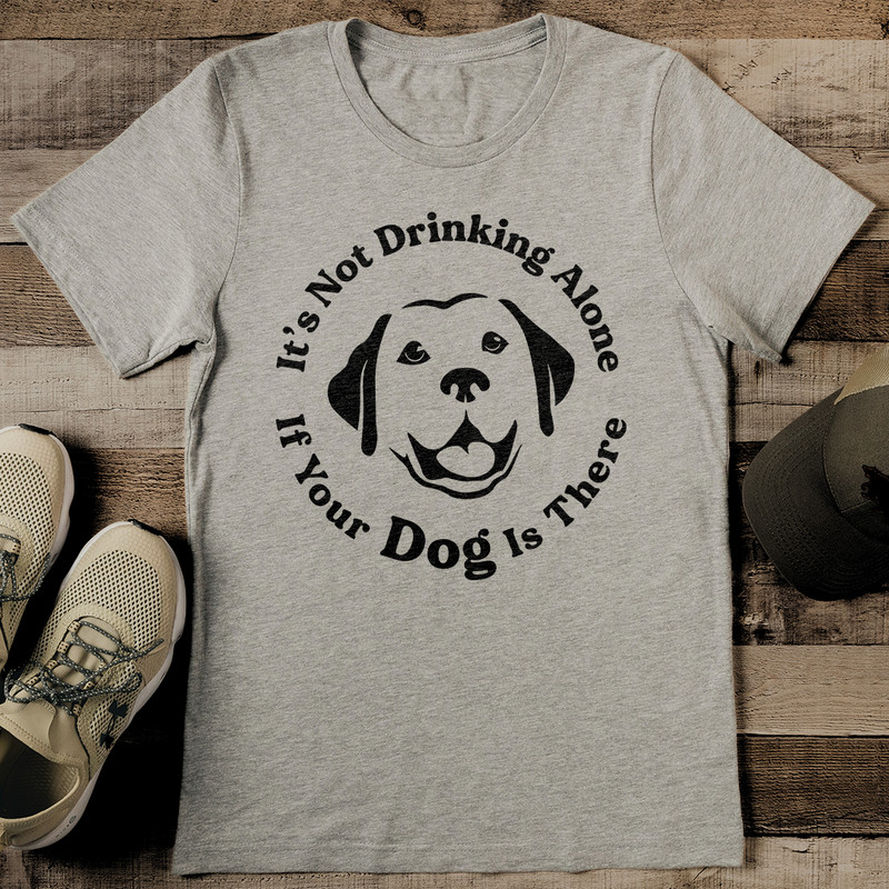 Its Not Drinking Alone If Your Dog Is There Tee 2