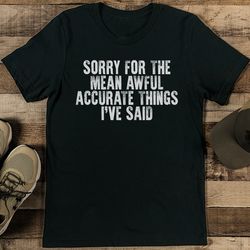 sorry for the mean awful accurate things i've said tee