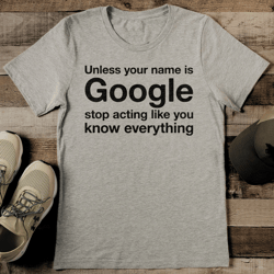 unless your name is google stop acting like you know everything tee