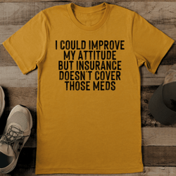 i could improve my attitude but insurance doesn't cover those meds tee