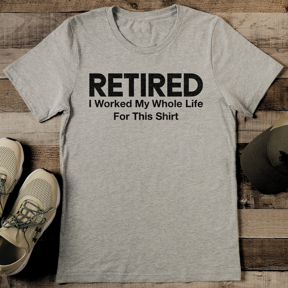 Retired I Worked My Whole Life For This Sirt Tee 0