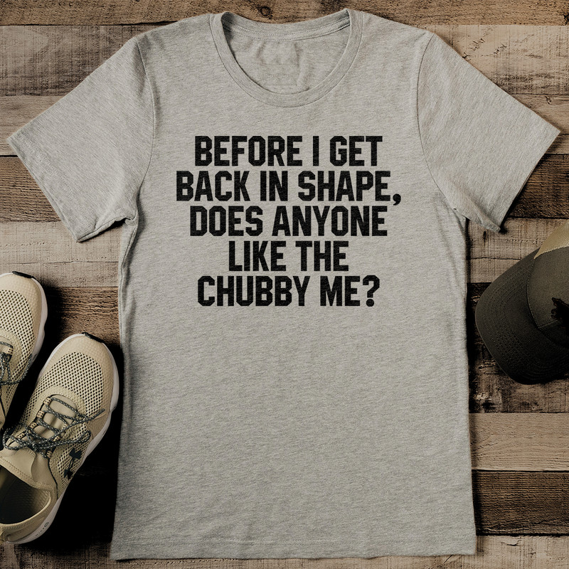 Before I Get Back In Shape Does Anyone Like The Chubby Me Tee 0