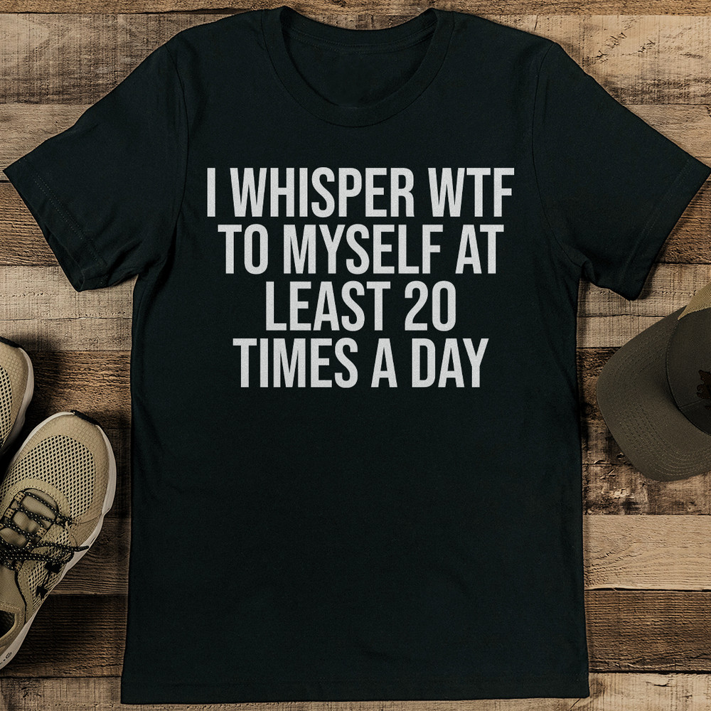 I Whisper Wtf To Myself At Least 20 Times A Day Tee 1