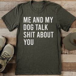 me and my dog talk s-it about you tee