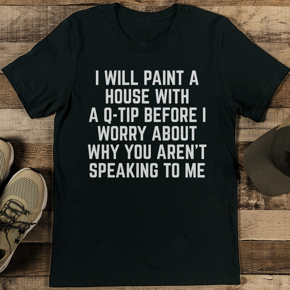 I Will Paint A House With A Q Tip Before I Worry About Why You Arent Speaking To Me Tee 1