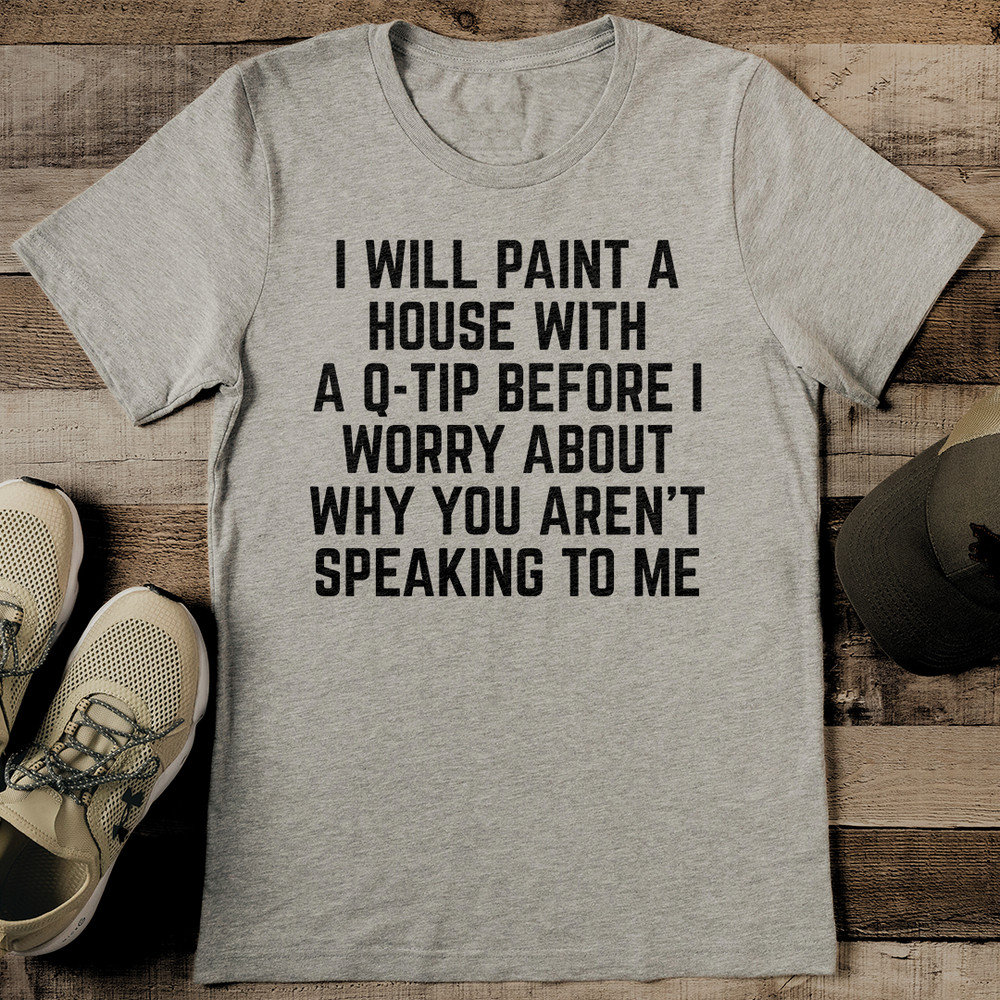 I Will Paint A House With A Q Tip Before I Worry About Why You Arent Speaking To Me Tee 2