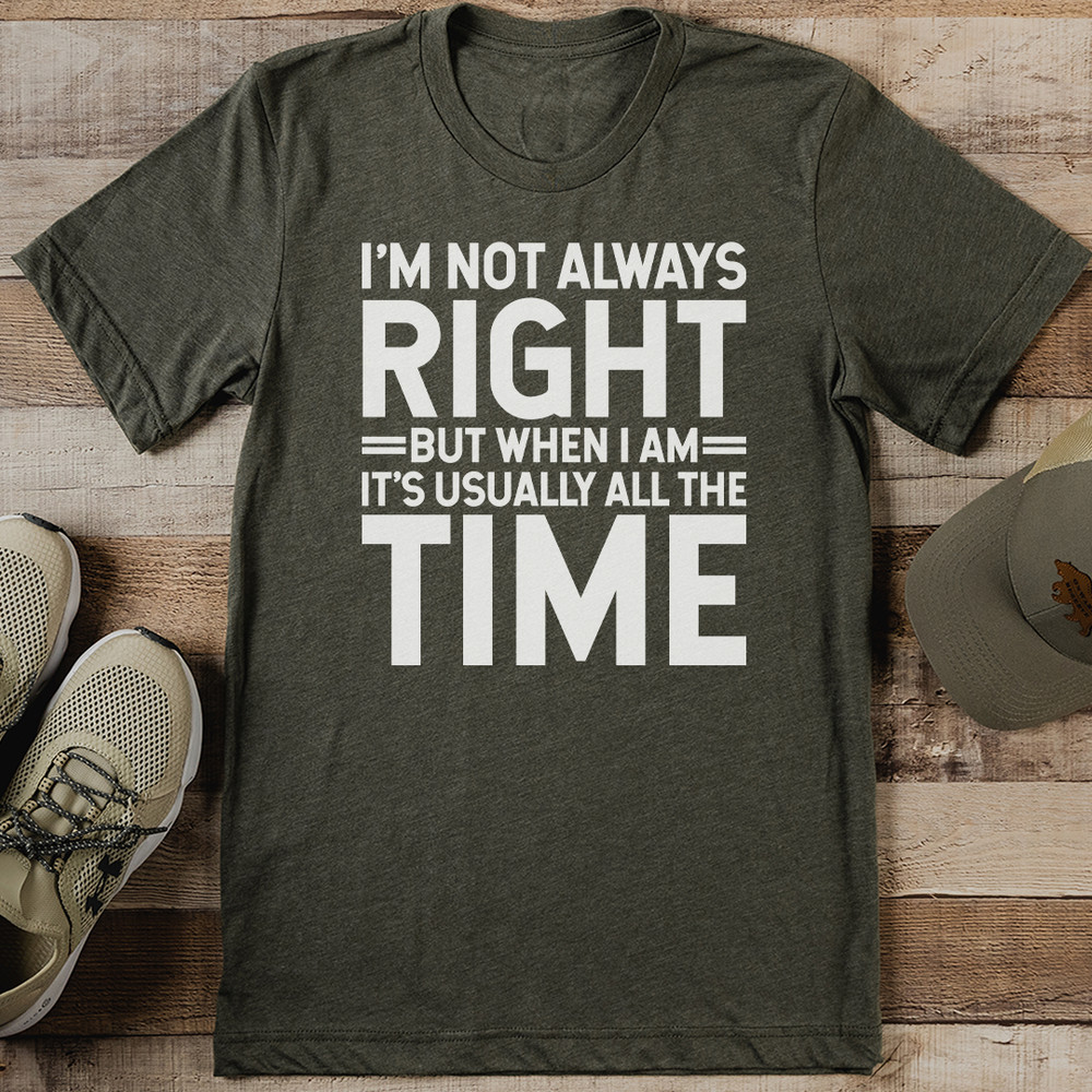 Im Not Always Right But When I Am Its Usually All The Time Tee 0