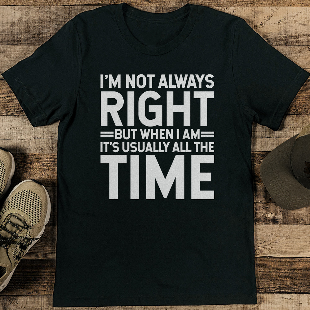 Im Not Always Right But When I Am Its Usually All The Time Tee 1