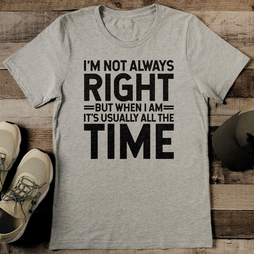 Im Not Always Right But When I Am Its Usually All The Time Tee 2