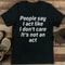 People Say I Act Like I Dont Care Its Not An Act Tee 0