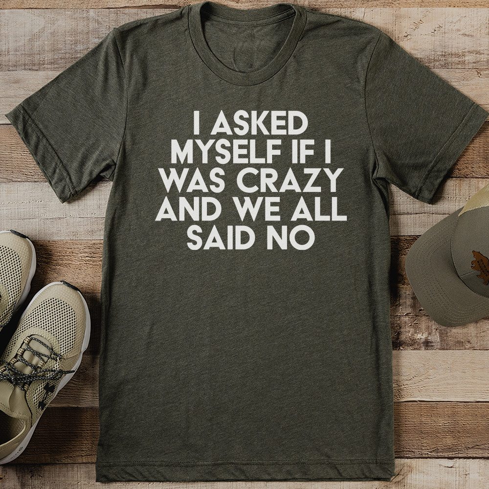 I Asked Myself If I Was Crazy And We All Said No Tee 0