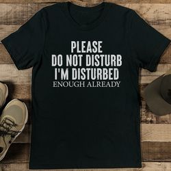 please do not disturb i'm disturbed enough already tee