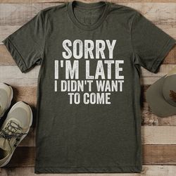 sorry i'm late i didn't want to come tee