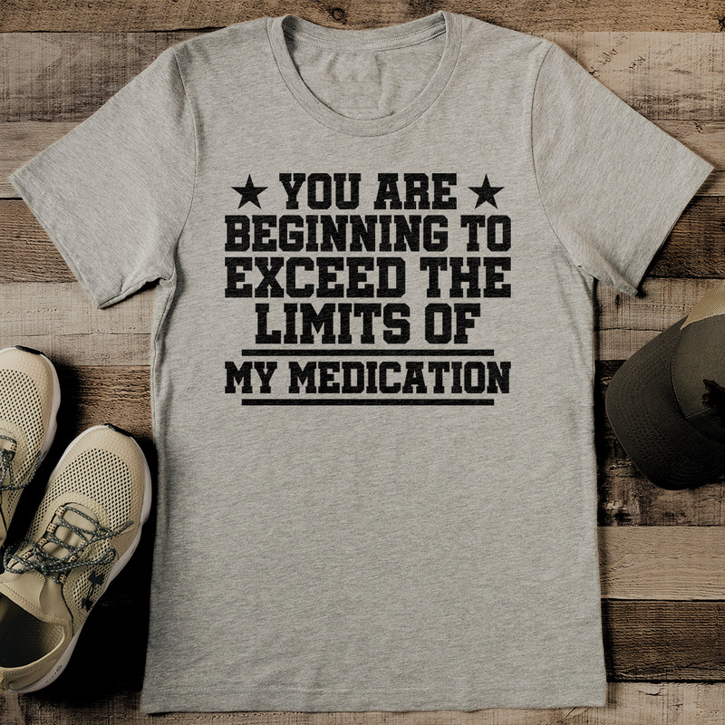 You Are Beginning To Exceed The Limits Of My Medication Tee 2