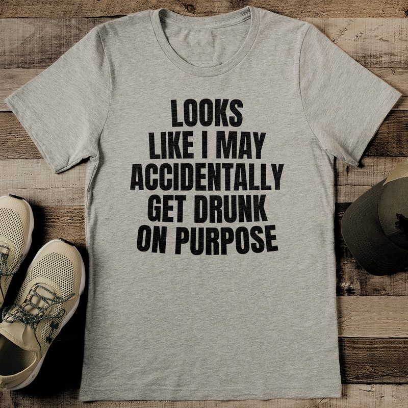 Looks Like I May Accidentally Get Drunk On Purpose Tee 2