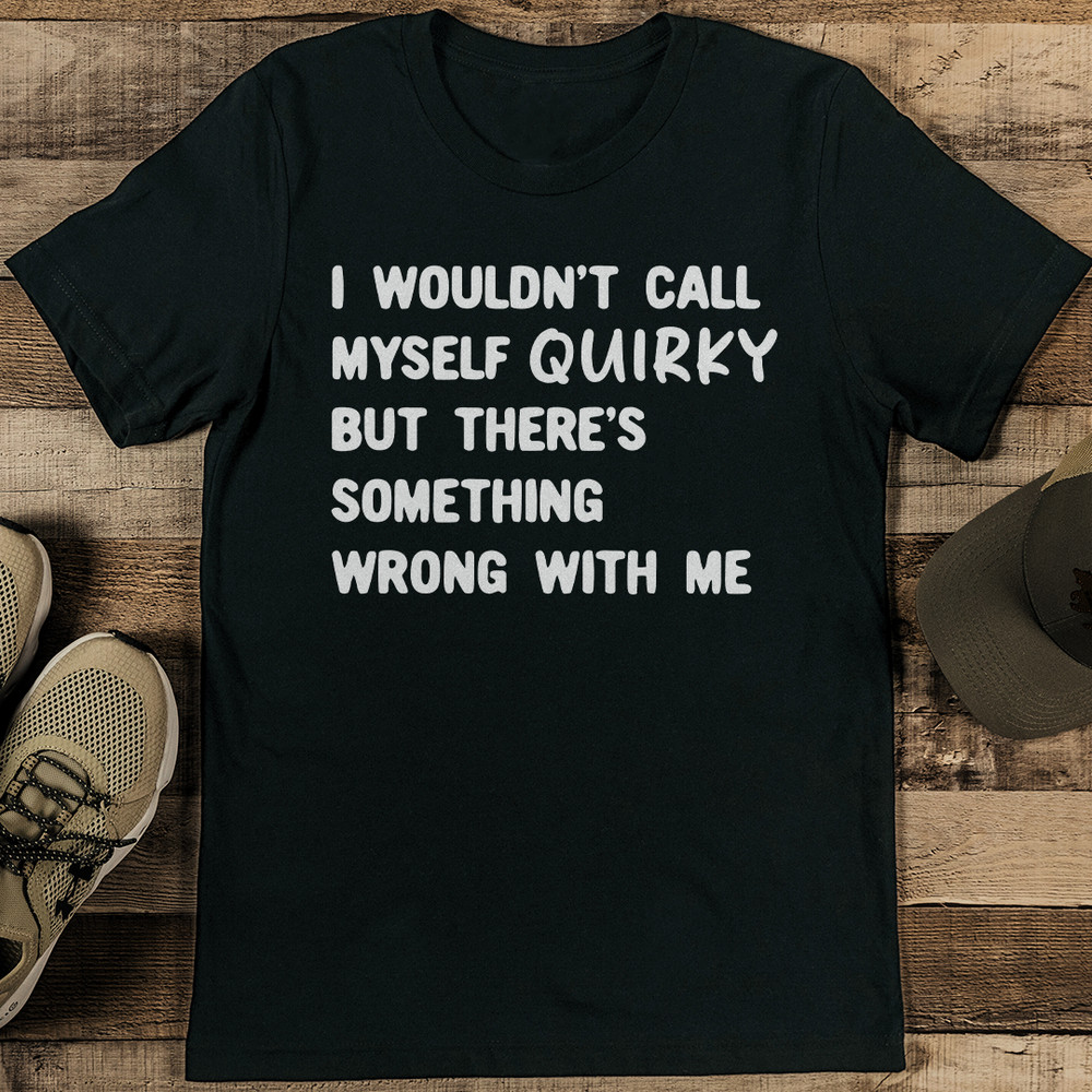 I Wouldnt Call Myself Quirky But Theres Something Wrong With Me Tee 0