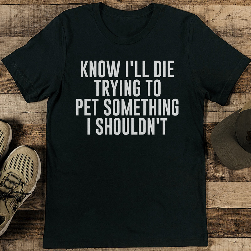 Know Ill Die Trying To Pet Something I Shouldnt Tee 1