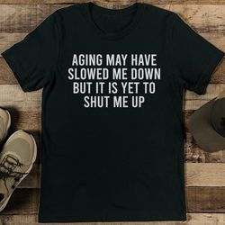 aging may have slowed me down but it is yet to shut me up tee