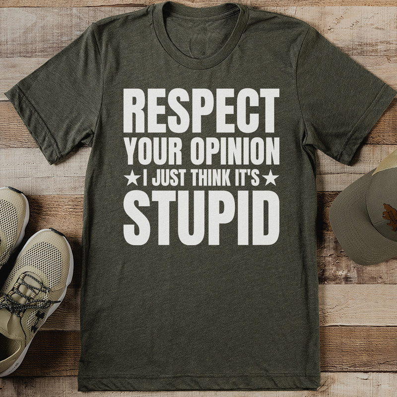 Respect Your Opinion I Just Think It's Stupid Tee