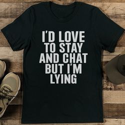 i'd love to stay and chat but i'm lying tee